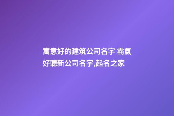 寓意好的建筑公司名字 霸氣好聽新公司名字,起名之家-第1張-公司起名-玄機派